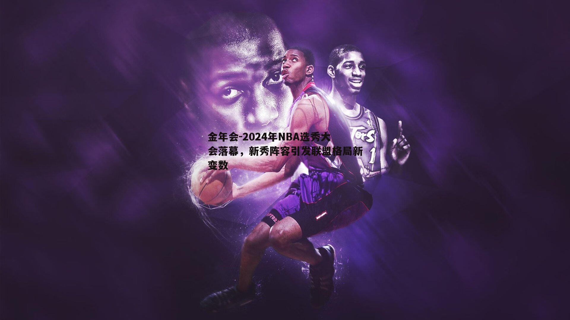 2024年NBA选秀大会落幕，新秀阵容引发联盟格局新变数